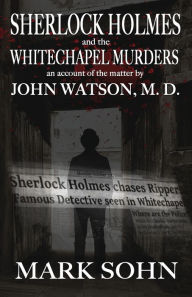 Title: Sherlock Holmes and The Whitechapel Murders: An account of the matter by John Watson M.D., Author: Mark Sohn