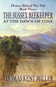 Title: The Sussex Beekeeper at the Dawn of Time (Holmes Behind The Veil Book 3), Author: Thomas Kent Miller