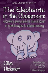 Title: The Elephants in the Classroom: Uncovering Every Student's Natural Power of Mental Imagery to Enhance Learning, Author: Olive Hickmott