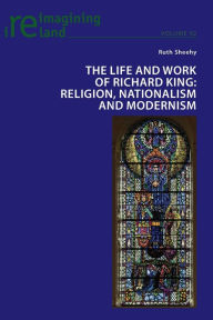 Title: The Life and Work of Richard King: Religion, Nationalism and Modernism, Author: Ruth Sheehy