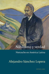 Title: Nihilismo y verdad: Nietzsche en América Latina, Author: Alejandro Sánchez Lopera