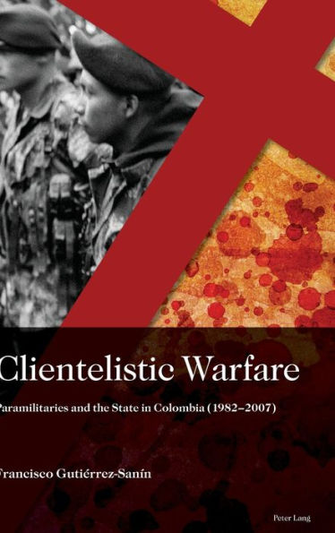 Clientelistic Warfare: Paramilitaries and the State in Colombia (1982-2007)