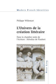 Title: L'Univers de la création littéraire: Dans la chambre noire de l'écriture : «Hérodias» de Flaubert, Author: Philippe Willemart