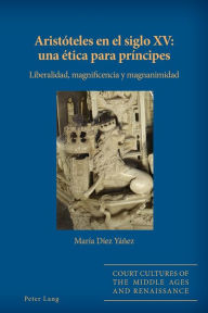 Title: Aristóteles en el siglo XV: una ética para príncipes: Liberalidad, magnificencia y magnanimidad, Author: María Díez Yáñez