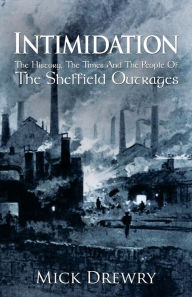 Title: Intimidation: The History, The Times And The People Of The Sheffield Outrages, Author: The Norman Beaker Blues Trio