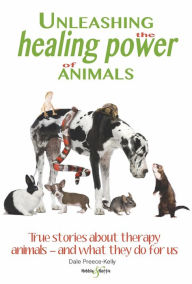 Title: Unleashing the healing power of animals: True stories about therapy animals - and what they do for us, Author: Dale Preece-Kelly