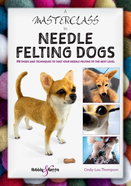 A Masterclass in Needle Felting Dogs: Methods and Techniques to Take Your Needle Felting to the Next Level