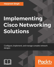 Title: Implementing Cisco Networking Solutions: Learn the art of designing, implementing, and managing Cisco's networking solutions on datacenters, wirelessly, security and mobility to set up an Enterprise network., Author: Harpreet Singh