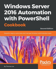 Title: Windows Server 2016 Automation with PowerShell Cookbook - Second Edition: Powerful ways to automate and manage Windows administrative tasks / Edition 2, Author: Thomas Lee