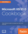 Microsoft IIS 10.0 Cookbook: Over 60 recipes to install, configure, and manage your IIS 10.0