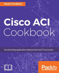 Title: Cisco ACI Cookbook: Over 90 recipes to maximize automated solutions and policy-drive application profiles using Cisco ACI, Author: Stuart Fordham