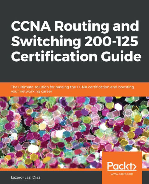 CCNA Routing and Switching 200-125 Certification Guide: The ultimate solution for passing the CCNA certification and boosting your networking career