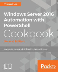 Title: Windows Server 2016 Automation with PowerShell Cookbook - Second Edition, Author: Thomas Lee