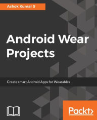 Title: Android Wear Projects: A fun way to create interesting and cool apps for your Wearable device using Android programming., Author: Ashok Kumar S