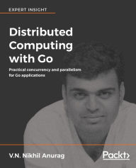 Title: Distributed Computing with Go: Practical concurrency and parallelism for Go applications, Author: V.N. Nikhil Anurag