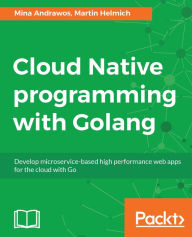 Title: Cloud Native programming with Golang: Discover practical techniques to build cloud-native apps that are scalable, reliable, and always available., Author: Mina Andrawos