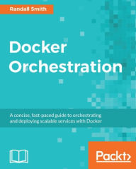 Title: Docker Orchestration: A concise, fast-paced guide to orchestrating and deploying scalable services with Docker, Author: Randall Smith