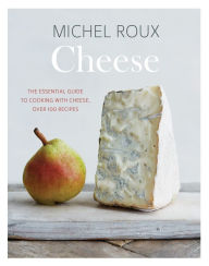 Title: Cheese: The Essential Guide to Cooking with Cheese, Over 100 Recipes, Author: Michel Roux