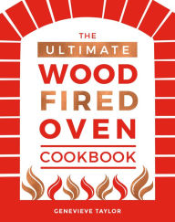 Title: The Ultimate Wood-Fired Oven Cookbook: Recipes, Tips and Tricks that Make the Most of Your Outdoor Oven, Author: Genevieve Taylor