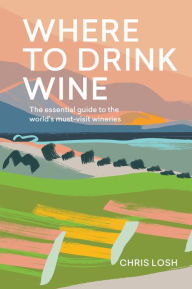 Title: Where to Drink Wine: The Essential Guide to the World's Must-visit Wineries, Author: Chris Losh