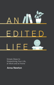 Title: An Edited Life: Simple Steps to Streamlining your Life, at Work and at Home, Author: Anna Newton