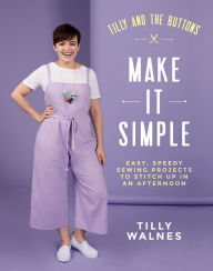 Tilly and the Buttons: Make it Simple: Easy, Speedy Sewing Projects to Whip up in an Afternoon