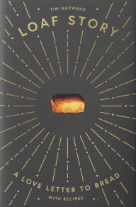 Title: Loaf Story: A love-letter to bread, with recipes, Author: Tim Hayward