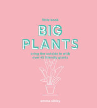 Title: Little Book, Big Plants: Bring the Outside in with 45 Friendly Giants, Author: Emma Sibley