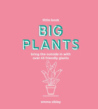 Title: Little Book, Big Plants: Bring the Outside in with Over 45 Friendly Giants, Author: Emma Sibley