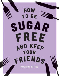 Title: How to be Sugar-Free and Keep Your Friends: Recipes & Tips, Author: Megan Davies