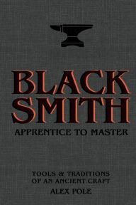 Title: Blacksmith: Apprentice to Master: Tools & Traditions of an Ancient Craft, Author: Alex Pole