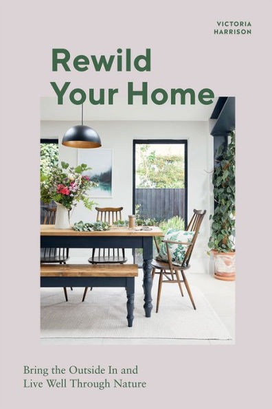 Rewild Your Home: Bring the Outside In and Living Well Through Nature