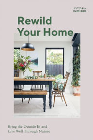 Rewild Your Home: Bring the Outside In and Live Well Through Nature