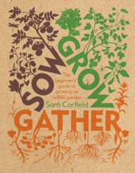 Title: Sow Grow Gather: The Beginner's Guide to Growing an Edible Garden, Author: Sam Corfield