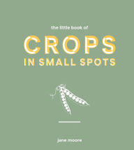 Title: The Little Book of Crops in Small Spots: A Modern Guide to Growing Fruit and Veg, Author: Jane Moore