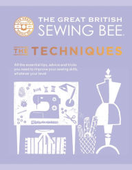 Title: The Great British Sewing Bee: The Techniques: All the Essential Tips, Advice and Tricks You Need to Improve Your Sewing Skills, Whatever Your Level, Author: The Great British Sewing Bee