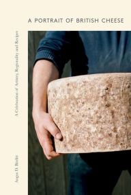 Title: A Portrait of British Cheese: A Celebration of Artistry, Regionality and Recipes, Author: Angus D. Birditt