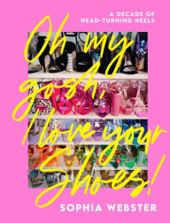 Title: Oh My Gosh, I Love Your Shoes: A Decade of Head-turning Heels, Author: Sophia Webster
