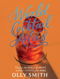 Title: World Cocktail Atlas: Travel the World of Drinks Without Leaving Home - Over 230 Cocktail Recipes, Author: Olly Smith