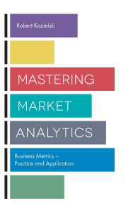 Title: Mastering Market Analytics: Business Metrics - Practice and Application, Author: Robert Kozielski