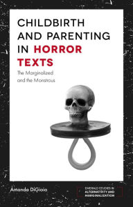 Title: Childbirth and Parenting in Horror Texts: The Marginalized and the Monstrous, Author: Amanda DiGioia