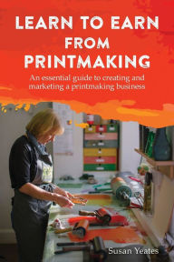 Title: Learn to Earn from Printmaking: An essential guide to creating and marketing a printmaking business, Author: Susan Yeates