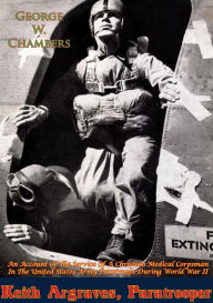 Title: Keith Argraves, Paratrooper: An Account Of The Service Of A Christian Medical Corpsman In The United States Army Paratroops During World War II, Author: George W. Chambers