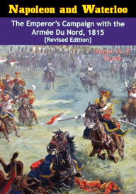 Title: Napoleon and Waterloo: The Emperor's Campaign with the Armée Du Nord, 1815 [Revised Edition], Author: Major A. F. Becke