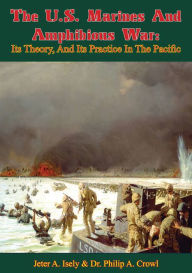 Title: The U.S. Marines And Amphibious War: Its Theory, And Its Practice In The Pacific, Author: Jeter A. Isely