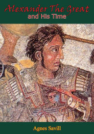 Title: Alexander the Great and His Time: [Second Edition], Author: Dr. Agnes Savill