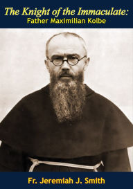 Title: The Knight of the Immaculate: Father Maximilian Kolbe, Author: Fr. Jeremiah J. Smith