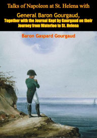 Title: Talks of Napoleon at St. Helena with General Baron Gourgaud: Together with the Journal Kept by Gourgaud on their Journey from Waterloo to St. Helena, Author: Baron Gaspard Gourgaud