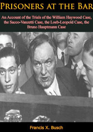 Title: Prisoners at the Bar: An Account of the Trials of the William Haywood Case,: the Sacco-Vanzetti Case, the Loeb-Leopold Case, the Bruno Hauptmann Case, Author: Francis X. Busch