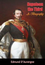 Title: Napoleon the Third: A Biography, Author: Edmund B. D'Auvergne